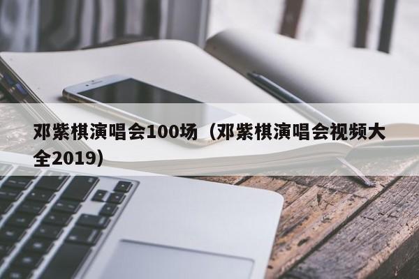 邓紫棋演唱会100场（邓紫棋演唱会视频大全2019）